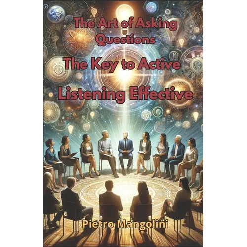 The Art of Asking Questions: The Key to Active Listening Effective Communication and Deep Understanding