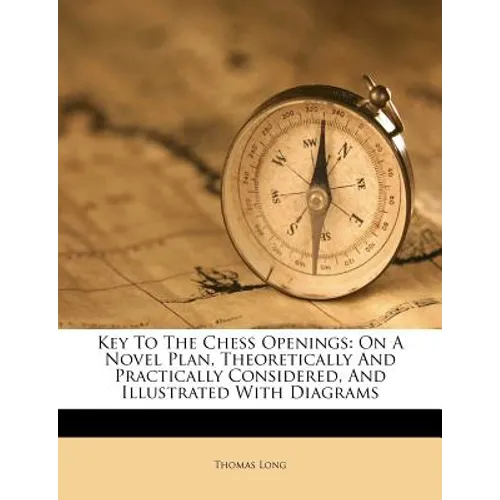 Key to the Chess Openings: On a Novel Plan, Theoretically and Practically Considered, and Illustrated with Diagrams
