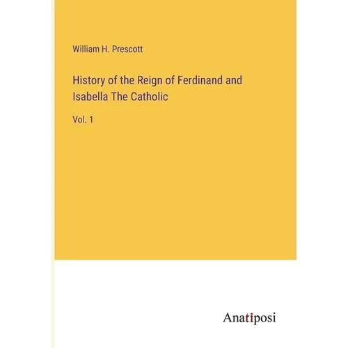 History of the Reign of Ferdinand and Isabella The Catholic: Vol. 1