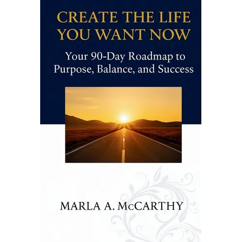 Create the Life You Want Now: Your 90-Day Roadmap to Purpose, Balance, and Success