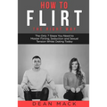 How to Flirt: The Right Way - The Only 7 Steps You Need to Master Flirting, Seduction and Sexual Tension Whilst Dating Today