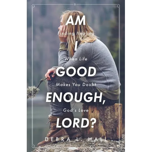 Am I Good Enough, Lord?: Finding Healing When Life Makes You Doubt God's Love