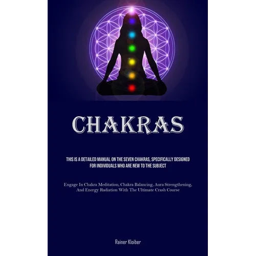 Chakras: This Is A Detailed Manual On The Seven Chakras, Specifically Designed For Individuals Who Are New To The Subject (Engage In Chakra Meditation