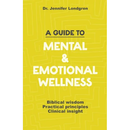 A Guide to Mental and Emotional Wellness: Biblical Wisdom, Practical Principles, Clinical Insight