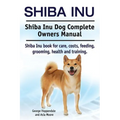 Shiba Inu. Shiba Inu Dog Complete Owners Manual. Shiba Inu book for care, costs, feeding, grooming, health and training.