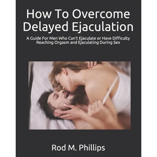 How To Overcome Delayed Ejaculation: A Guide For Men Who Can't Ejaculate or Have Difficulty Reaching Orgasm and Ejaculating During Sex