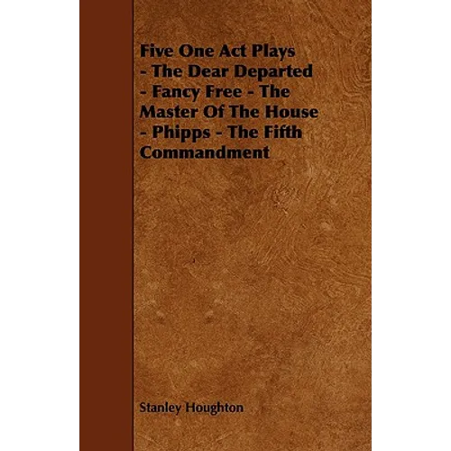 Five One Act Plays - The Dear Departed - Fancy Free - The Master of the House - Phipps - The Fifth Commandment