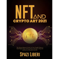 NFT and Crypto Art 2021: The Ultimate Beginner's Guide. Use Non-Fungible Tokens to Build Digital Assets and Learn Proven Strategies to Buy, Sel