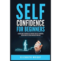 Self-Confidence for Beginners: Ultimate Guide to Increase Self-Discipline, Build Self-Confidence, Develop High Self-Esteem, and Realize Your Value