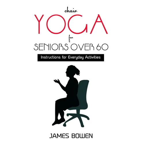 Chair Yoga for Seniors Over 60: Instructions for Everyday Activities