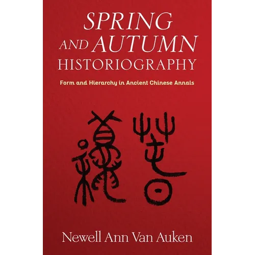 Spring and Autumn Historiography: Form and Hierarchy in Ancient Chinese Annals