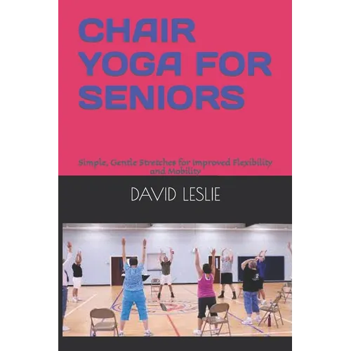 Chair Yoga for Seniors: Simple, Gentle Stretches for Improved Flexibility and Mobility