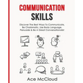 Communication Skills: Discover The Best Ways To Communicate, Be Charismatic, Use Body Language, Persuade & Be A Great Conversationalist
