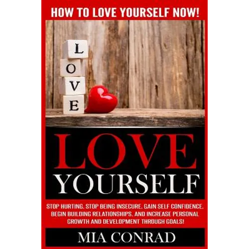 Love Yourself: How To Love Yourself NOW! Stop Hurting, Stop Being Insecure, Gain Self Confidence, Begin Building Relationships, And I