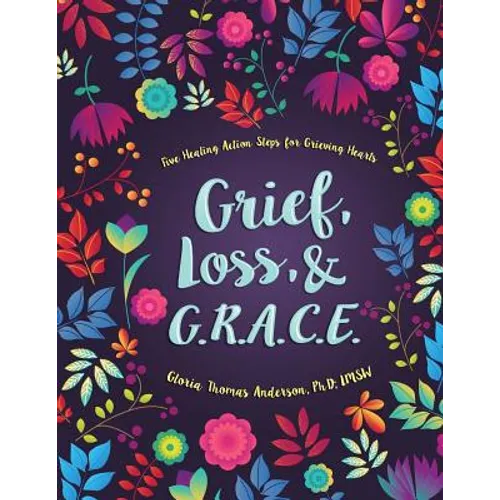 Grief, Loss, and G.R.A.C.E.: Five Healing Action Steps for Grieving Hearts