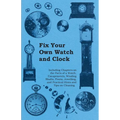 Fix Your Own Watch and Clock - Including Chapters on the Parts of a Watch, Escapements, Winding Shafts, Pivots, Jewelling, and Practical Hints and Tip