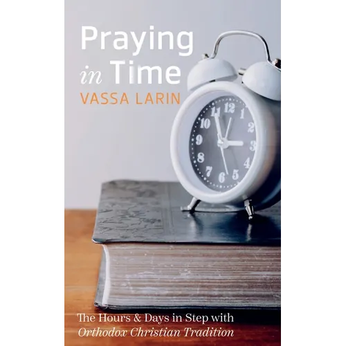 Praying in Time: The Hours & Days in Step with Orthodox Christian Tradition