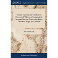 Tyranny Exposed, and True Liberty Discovered. Wherein is Contained the Scripture Doctrine Concerning Kings; Their Rise, Reign, and Downfall: Together