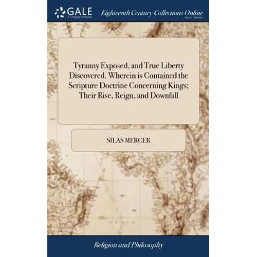 Tyranny Exposed, and True Liberty Discovered. Wherein is Contained the Scripture Doctrine Concerning Kings; Their Rise, Reign, and Downfall: Together