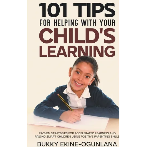 101 Tips For Helping With Your Child's Learning: Proven Strategies for Accelerated Learning and Raising Smart Children Using Positive Parenting Skills