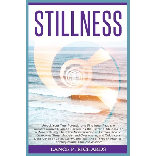 Stillness: Unlock Your True Potential and Find Inner Peace: A Comprehensive Guide to Harnessing the Power of Stillness for a More Fulfilling Life in t