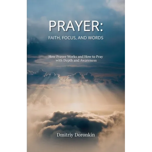 Prayer: Faith, Focus, and Words. How Prayer Works and How to Pray with Depth and Awareness