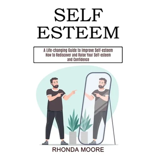 Self Esteem: How to Rediscover and Raise Your Self-esteem and Confidence (A Life-changing Guide to Improve Self-esteem)