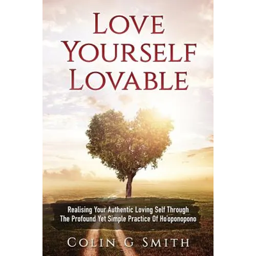 Love Yourself Loveable: Realising Your Authentic Loving Self Through The Profound Yet Simple Practice Of Ho'oponopono