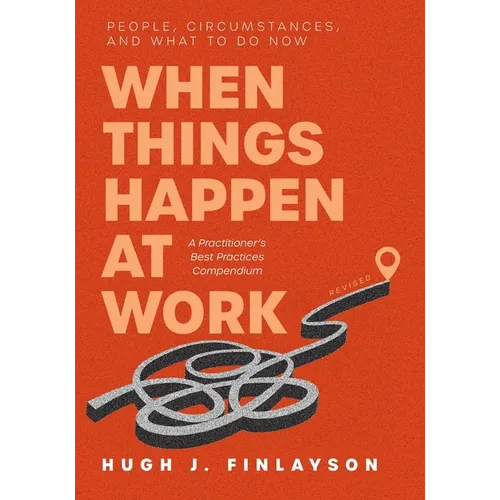 When Things Happen at Work (Revised): People, Circumstances, and What to Do Now - A Practitioner's Best Practices Compendium