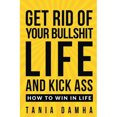 Get Rid of Your Bullshit Life and Kick Ass: How to Win in Life