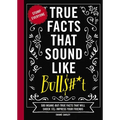 True Facts That Sound Like Bull$#*t: 500 Insane-But-True Facts That Will Shock and Impress Your Friends