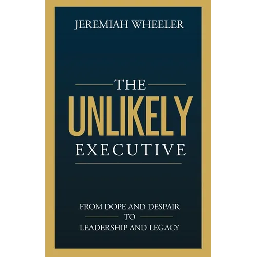 The Unlikely Executive: From Dope and Despair to Leadership and Legacy