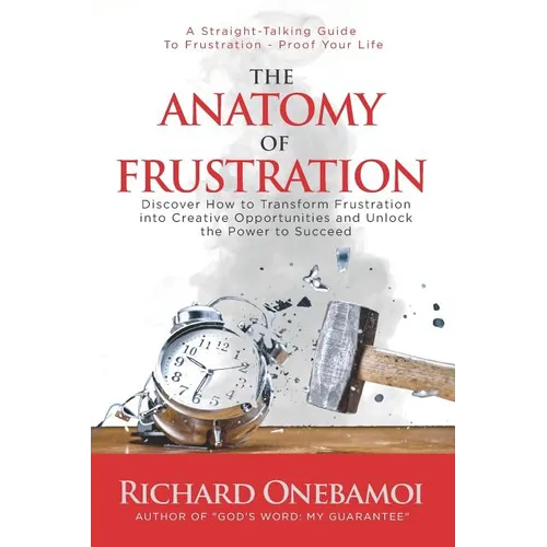 The Anatomy Of Frustration: Discover How to Transform Frustration into Creative Opportunities & Unlock the Power to Succeed