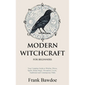 Modern Witchcraft for Beginners: Your Complete Guide to Witches, Wicca, Spells, Ritual Magic, Divination, Coven, Traditional and Contemporary Paths