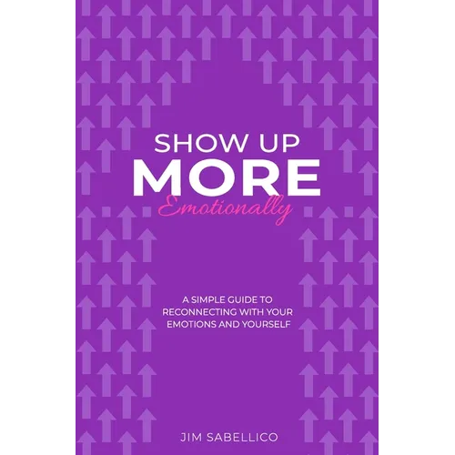 Show Up More Emotionally: A Simple Guide to Reconnecting With Your Emotions and Yourself