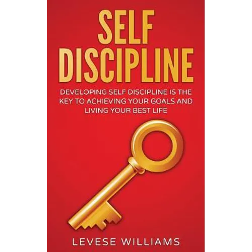 Self-Discipline: Developing Self-Discipline Is The Key To Achieving Your Goals And Living Your Best Life