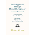 Ideal Suggestion Through Mental Photography;A Restorative System For Home And Private Use - Preceded By A Study Of The Laws Of Mental Healing