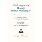 Ideal Suggestion Through Mental Photography;A Restorative System For Home And Private Use - Preceded By A Study Of The Laws Of Mental Healing - Paperback