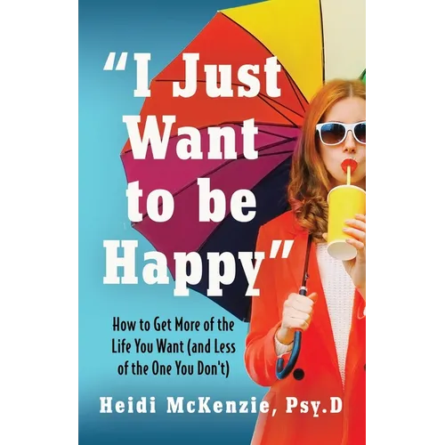 "I Just Want to Be Happy": How to Get More of the Life You Want (and Less of the One You Don't)