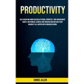 Productivity: Self Discipline Mind For Decluttering, Prioritize Time Management Habits And Remove Laziness And Procrastination And Start Making It All