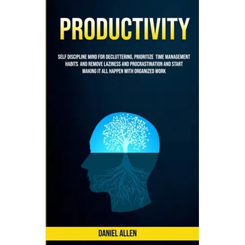 Productivity: Self Discipline Mind For Decluttering, Prioritize Time Management Habits And Remove Laziness And Procrastination And Start Making It All - Paperback
