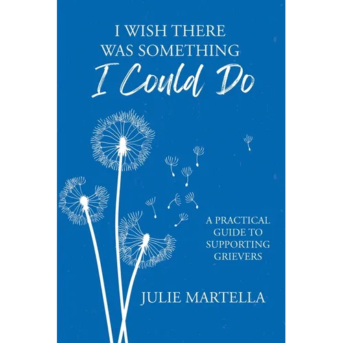 I Wish There Was Something I Could Do: A Practical Guide to Supporting Grievers