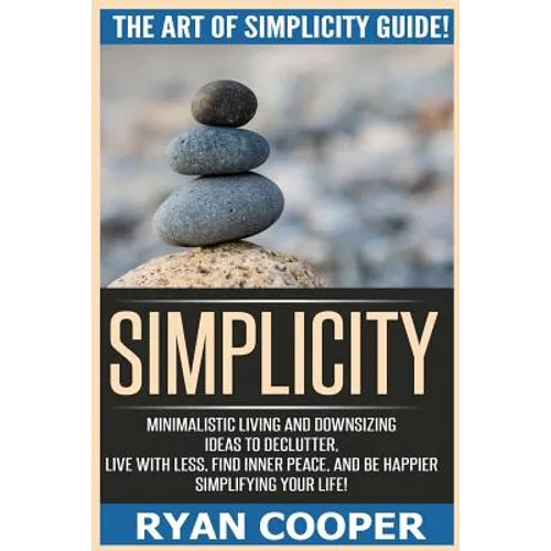Simplicity: The Art Of Simplicity Guide! Minimalist Living And Downsizing Ideas To Declutter, Live With Less, Find Inner Peace, An