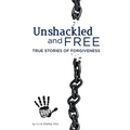 Unshackled and Free: True Stories of Forgiveness