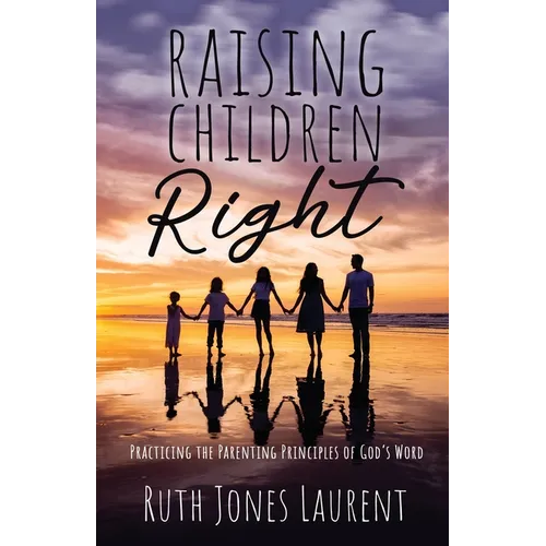 Raising Children Right: Practicing the Parenting Principles of God's Word