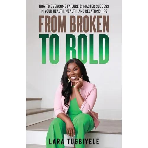 From Broken to Bold: How To Overcome Failure & Master Success in Your Health, Wealth, and Relationships