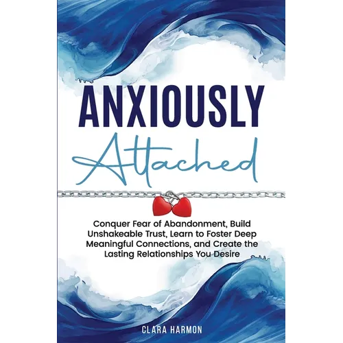 Anxiously Attached: Conquer Fear of Abandonment, Build Unshakeable Trust, Learn to Foster Deep Meaningful Connections, and Create the Lasting Relation