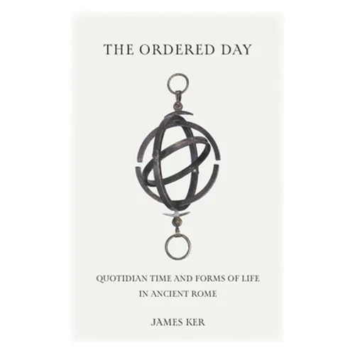 The Ordered Day: Quotidian Time and Forms of Life in Ancient Rome