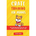 Crate Training for Puppies: How to Crate Train Your Puppy Easily in Just 3