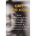 Grit for Kids: How To Develop Kids With Character, Willpower, Passion & Perseverance To A Successful Life